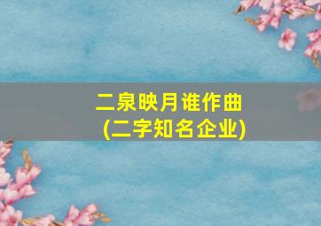 二泉映月谁作曲 (二字知名企业)